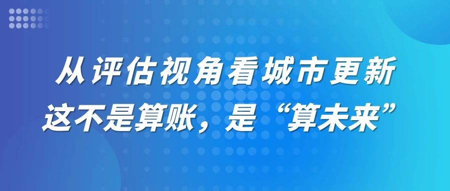 从评估视角看城市更新：这不是算账，是“算未来”